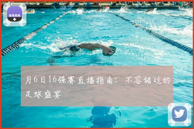 月6日16强赛直播指南:不容错过的足球盛宴