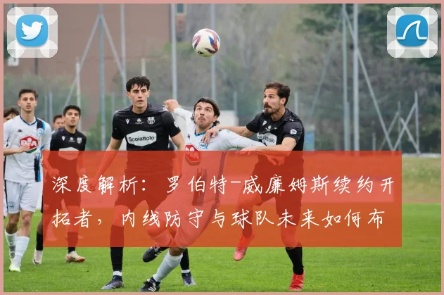 深度解析:罗伯特-威廉姆斯续约开拓者,内线防守与球队未来如何布局?