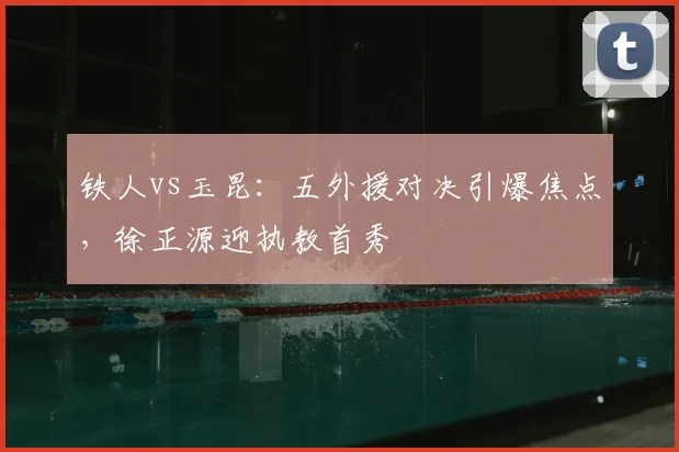 铁人vs玉昆：五外援对决引爆焦点，徐正源迎执教首秀