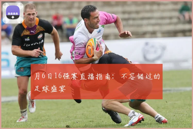 月6日16强赛直播指南：不容错过的足球盛宴