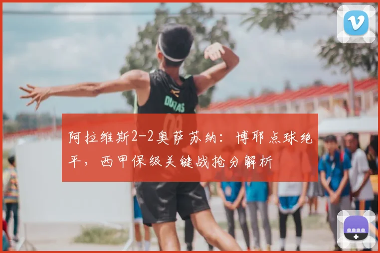 阿拉维斯2-2奥萨苏纳:博耶点球绝平,西甲保级关键战抢分解析