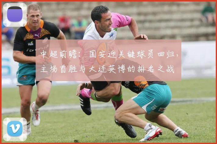 中超前瞻：国安迎关键球员回归，主场首胜与大连英博的排名之战