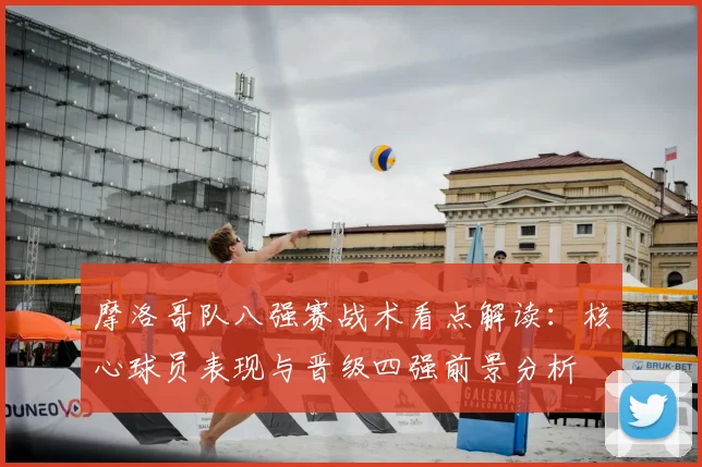 摩洛哥队八强赛战术看点解读:核心球员表现与晋级四强前景分析