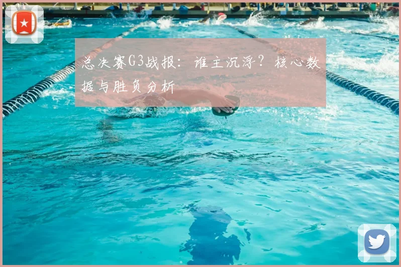 总决赛G3战报:谁主沉浮?核心数据与胜负分析