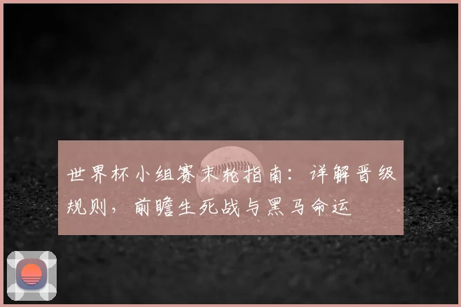 世界杯小组赛末轮指南:详解晋级规则,前瞻生死战与黑马命运