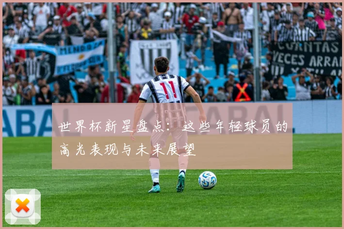 世界杯新星盘点：这些年轻球员的高光表现与未来展望